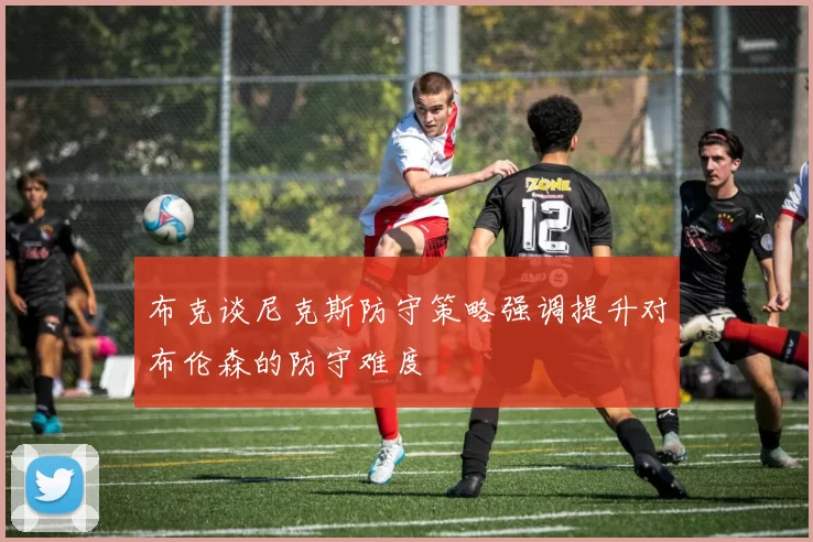 布克谈尼克斯防守策略强调提升对布伦森的防守难度