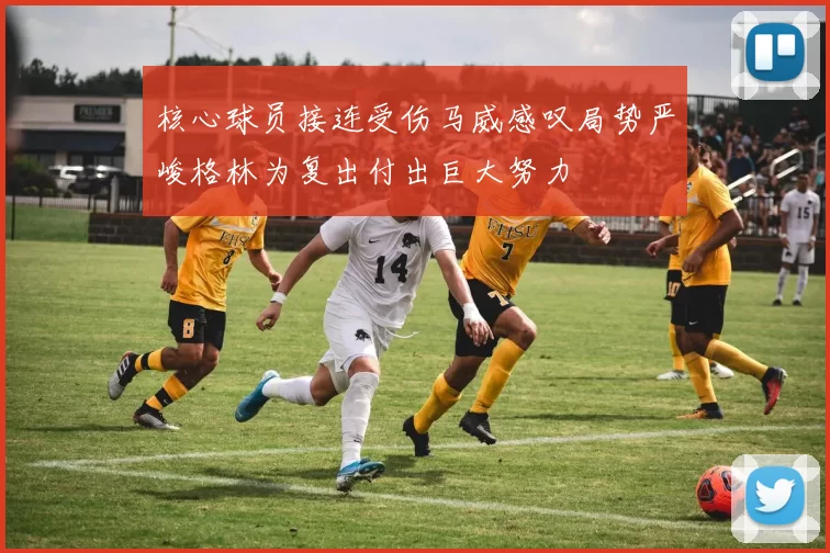 核心球员接连受伤马威感叹局势严峻格林为复出付出巨大努力