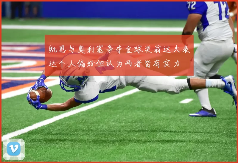 凯恩与奥利塞争夺金球奖翁达夫表达个人偏好但认为两者皆有实力