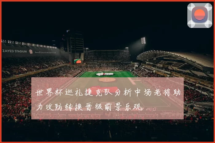世界杯巡礼捷克队分析中场老将助力攻防转换晋级前景乐观