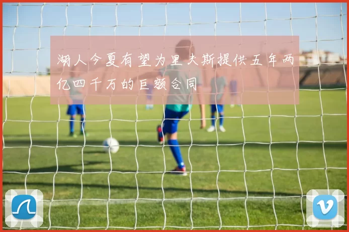 湖人今夏有望为里夫斯提供五年两亿四千万的巨额合同