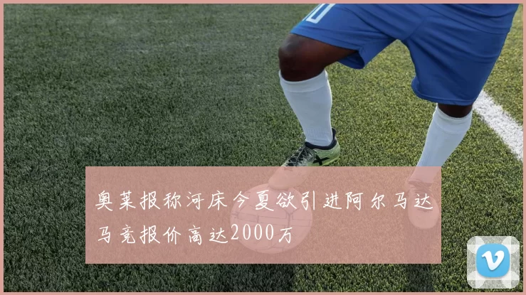 奥莱报称河床今夏欲引进阿尔马达马竞报价高达2000万