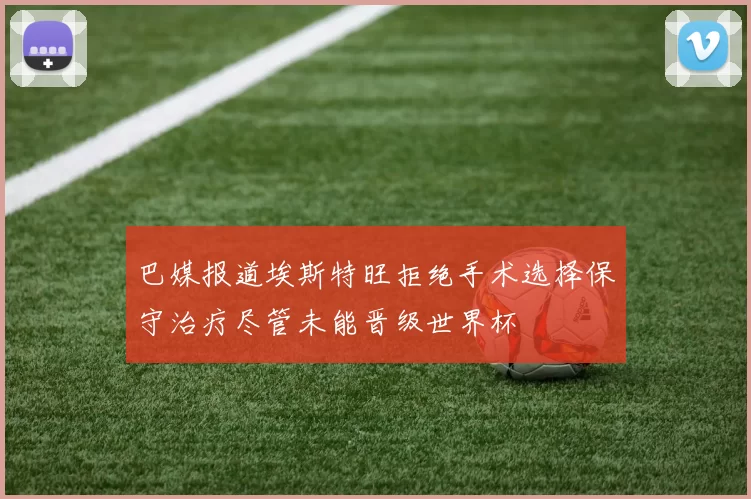 巴媒报道埃斯特旺拒绝手术选择保守治疗尽管未能晋级世界杯