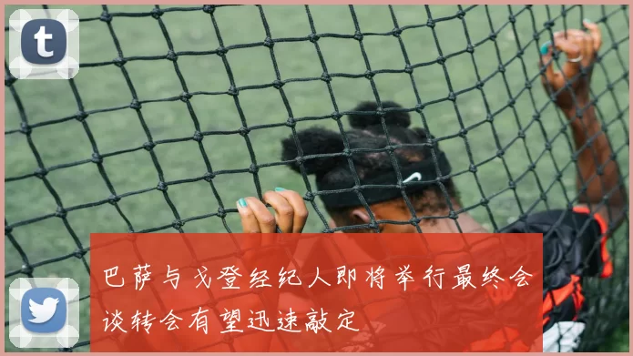 巴萨与戈登经纪人即将举行最终会谈转会有望迅速敲定
