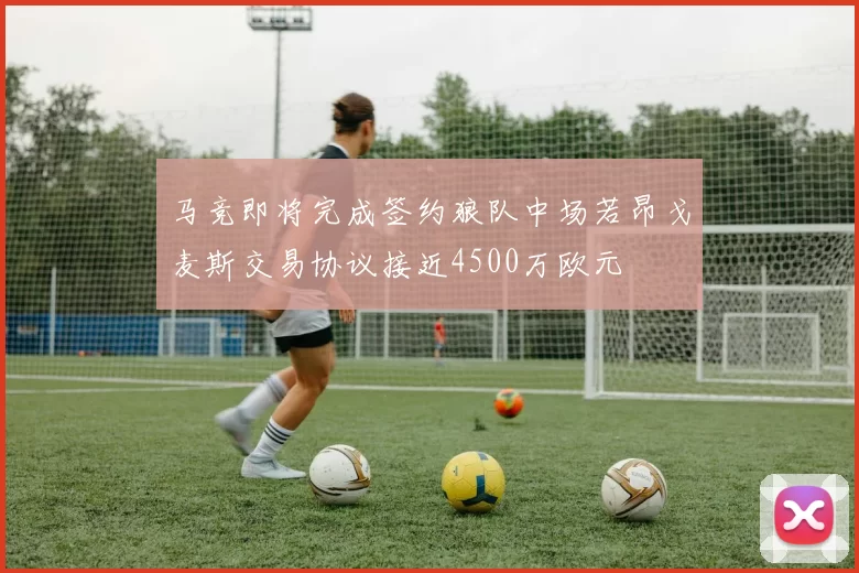 马竞即将完成签约狼队中场若昂戈麦斯交易协议接近4500万欧元