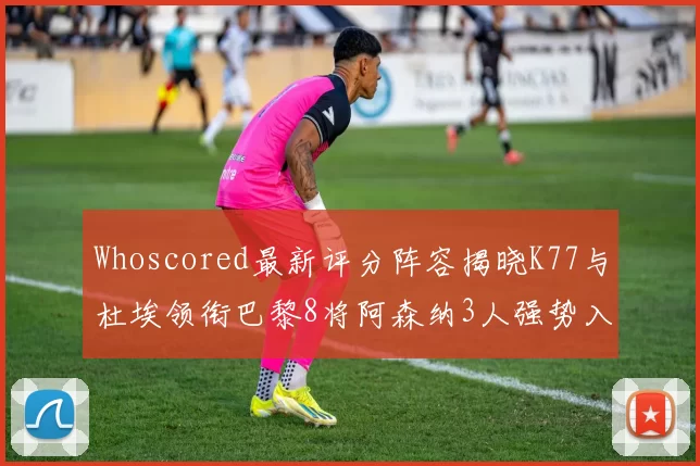 Whoscored最新评分阵容揭晓K77与杜埃领衔巴黎8将阿森纳3人强势入选